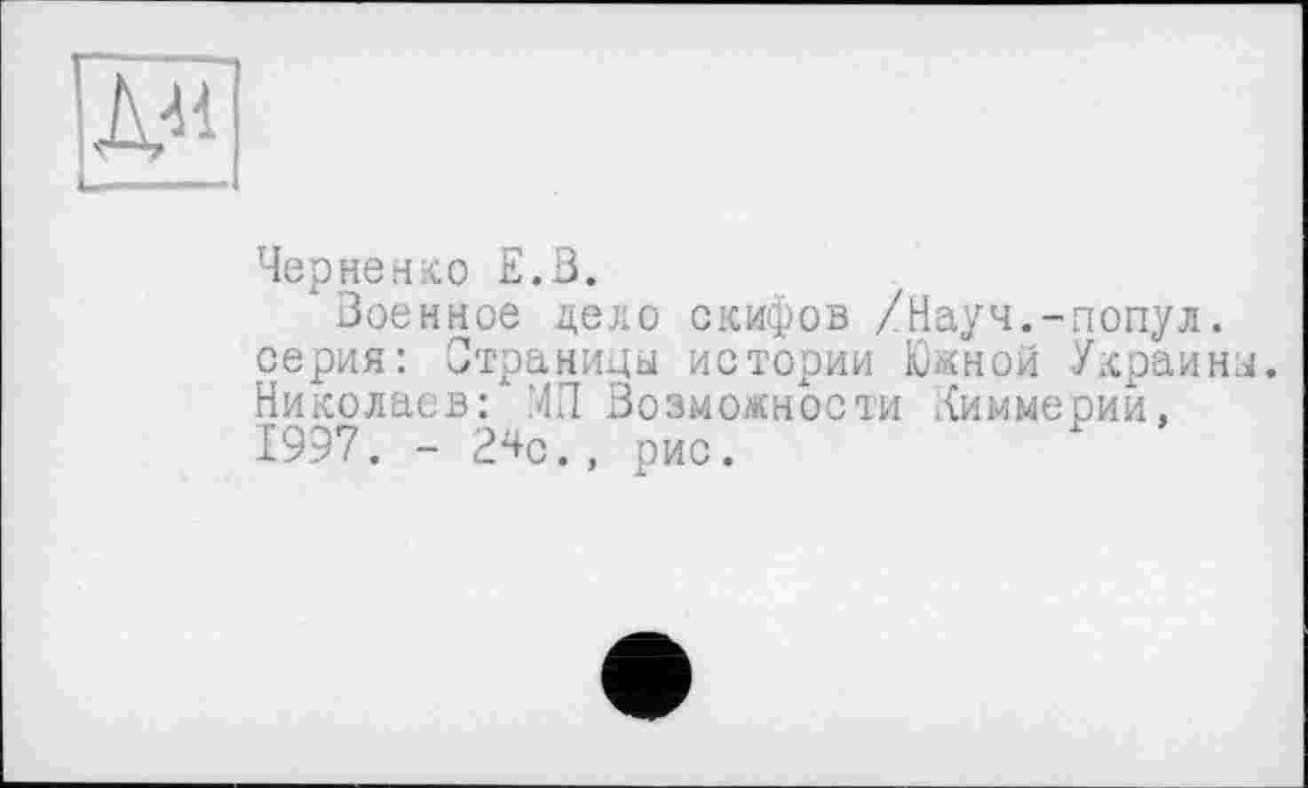 ﻿Черненко Е.З.
"Военное дело скифов /Науч.-попул. серия: Страницы истории Южной Украины. Николаев: МП Возможности Киммерии, 1997. - 2^с., рис.